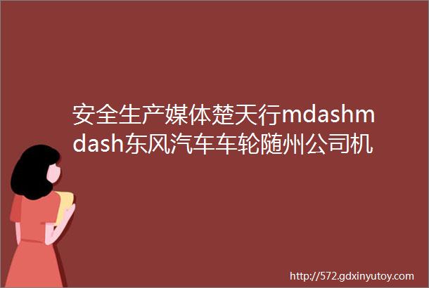 安全生产媒体楚天行mdashmdash东风汽车车轮随州公司机器人当道的ldquo本质安全rdquo车间