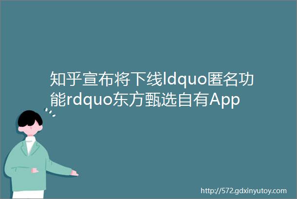 知乎宣布将下线ldquo匿名功能rdquo东方甄选自有App首播B站内测搜索AI助手一周简讯